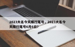 2023大名今天限行尾号，2023大名今天限行尾号6月6日？