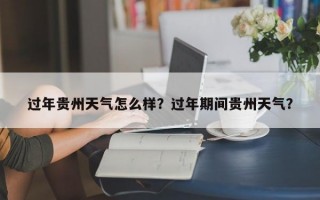 过年贵州天气怎么样？过年期间贵州天气？