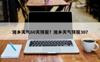 湘乡天气60天预报？湘乡天气预报30？