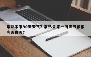 常熟未来90天天气？常熟未来一周天气预报今天白天？