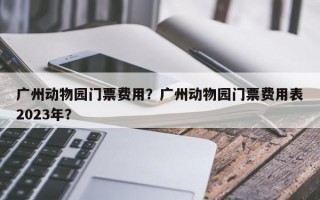 广州动物园门票费用？广州动物园门票费用表2023年？