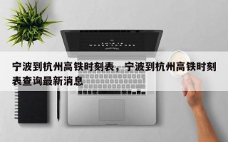 宁波到杭州高铁时刻表，宁波到杭州高铁时刻表查询最新消息