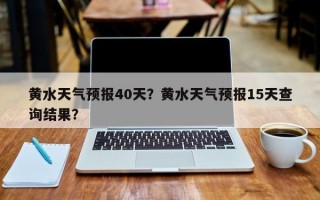 黄水天气预报40天？黄水天气预报15天查询结果？