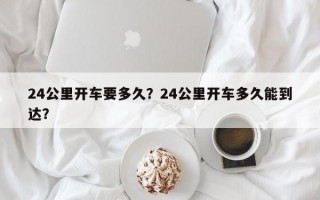 24公里开车要多久？24公里开车多久能到达？