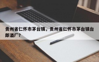 贵州省仁怀市茅台镇，贵州省仁怀市茅台镇台郎酒厂？