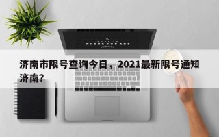 济南市限号查询今日，2021最新限号通知济南？