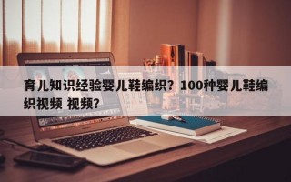 育儿知识经验婴儿鞋编织？100种婴儿鞋编织视频 视频？