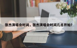 张杰演唱会时间，张杰演唱会时间几点开始？