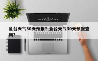 鱼台天气30天预报？鱼台天气30天预报查询？