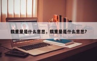 载重量是什么意思，载重量是什么意思?