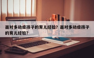 面对多动症孩子的育儿经验？面对多动症孩子的育儿经验？