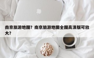 南京旅游地图？南京旅游地图全图高清版可放大？