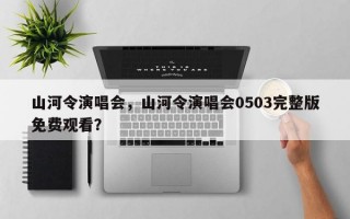 山河令演唱会，山河令演唱会0503完整版免费观看？