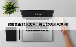 安徽黄山15天天气，黄山15天天气查询？