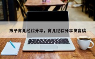 孩子育儿经验分享，育儿经验分享发言稿