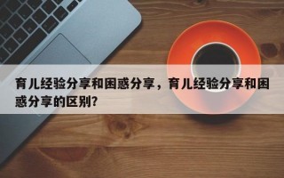 育儿经验分享和困惑分享，育儿经验分享和困惑分享的区别？