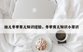 幼儿冬季育儿知识经验，冬季育儿知识小常识