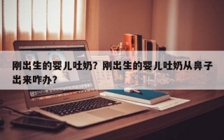 刚出生的婴儿吐奶？刚出生的婴儿吐奶从鼻子出来咋办？