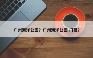 广州海洋公园？广州海洋公园 门票？