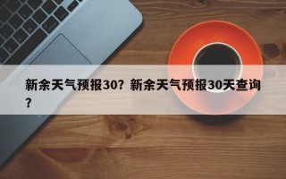 新余天气预报30？新余天气预报30天查询？