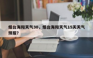 烟台海阳天气30，烟台海阳天气15天天气预报？