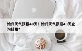 始兴天气预报40天？始兴天气预报40天查询结果？