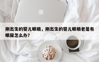 刚出生的婴儿眼睛，刚出生的婴儿眼睛老是有眼屎怎么办？