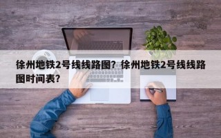 徐州地铁2号线线路图？徐州地铁2号线线路图时间表？