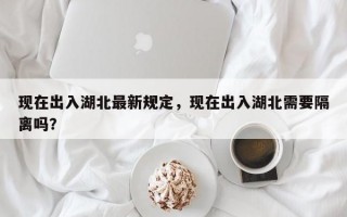 现在出入湖北最新规定，现在出入湖北需要隔离吗？