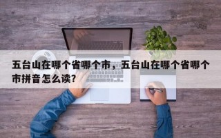 五台山在哪个省哪个市，五台山在哪个省哪个市拼音怎么读？