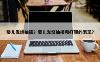 婴儿发烧抽搐？婴儿发烧抽搐和打颤的表现？