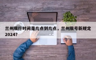 兰州限行时间是几点到几点，兰州限号新规定2024？