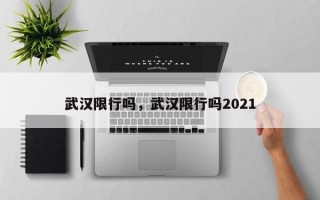 武汉限行吗，武汉限行吗2021