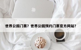 世界公园门票？世界公园预约门票官方网站？