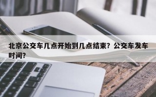 北京公交车几点开始到几点结束？公交车发车时间？