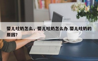 婴儿吐奶怎么，婴儿吐奶怎么办 婴儿吐奶的原因？