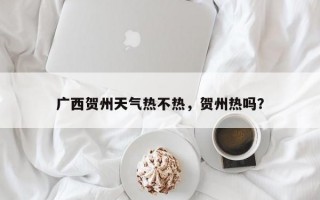 广西贺州天气热不热，贺州热吗？