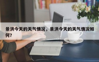 景洪今天的天气情况，景洪今天的天气情况如何？