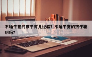 不睡午觉的孩子育儿经验？不睡午觉的孩子聪明吗？