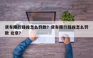 货车限行路段怎么罚款？货车限行路段怎么罚款 北京？