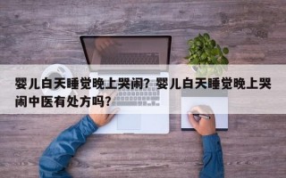 婴儿白天睡觉晚上哭闹？婴儿白天睡觉晚上哭闹中医有处方吗？