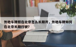 外地车牌照在北京怎么长期开，外地车牌如何在北京长期行驶？