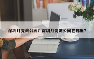 深圳月亮湾公园？深圳月亮湾公园在哪里？