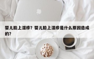 婴儿脸上湿疹？婴儿脸上湿疹是什么原因造成的？