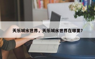 天乐城水世界，天乐城水世界在哪里？