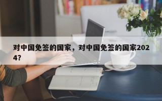 对中国免签的国家，对中国免签的国家2024？