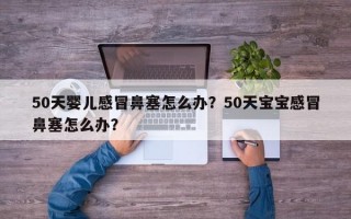 50天婴儿感冒鼻塞怎么办？50天宝宝感冒鼻塞怎么办？