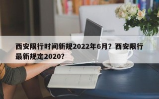 西安限行时间新规2022年6月？西安限行最新规定2020？