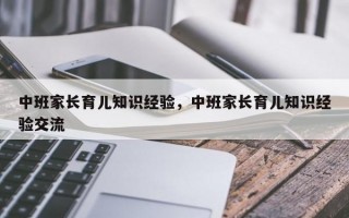 中班家长育儿知识经验，中班家长育儿知识经验交流