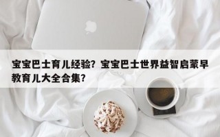 宝宝巴士育儿经验？宝宝巴士世界益智启蒙早教育儿大全合集？